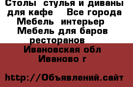 Столы, стулья и диваны для кафе. - Все города Мебель, интерьер » Мебель для баров, ресторанов   . Ивановская обл.,Иваново г.